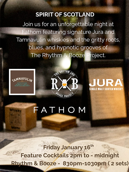 Spirit of Scotland - Join us for an unforgettable night at Fathom featuring signature Jura and Tamnavulin whiskies and the gritty roots blues, and hypnotic grooves of The Rhythm & Booze Project - Friday January 16th - Feature Cocktails 2pm to midnight - Rhythm & Booze 830pm - 1030pm (2 sets)